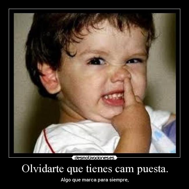 Olvidarte que tienes cam puesta. -