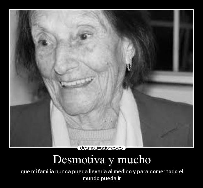 Desmotiva y mucho - que mi familia nunca pueda llevarla al médico y para comer todo el mundo pueda ir