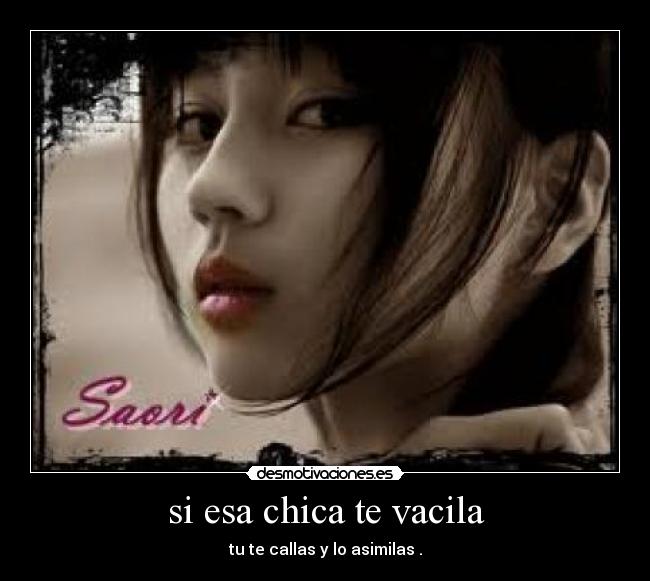 si esa chica te vacila - tu te callas y lo asimilas .