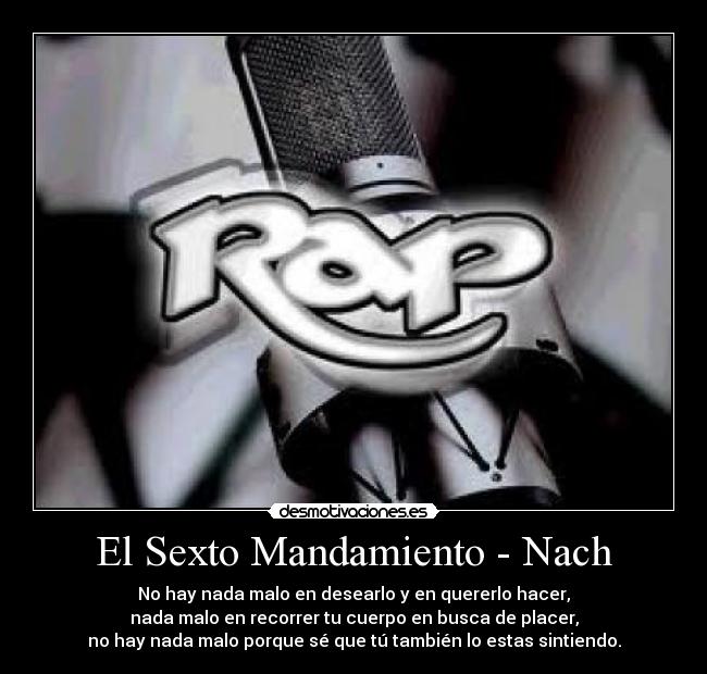 El Sexto Mandamiento - Nach - No hay nada malo en desearlo y en quererlo hacer,
nada malo en recorrer tu cuerpo en busca de placer,
no hay nada malo porque sé que tú también lo estas sintiendo.