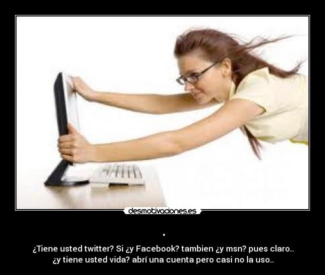 . - ¿Tiene usted twitter? Si ¿y Facebook? tambien ¿y msn? pues claro..
¿y tiene usted vida? abrí una cuenta pero casi no la uso..