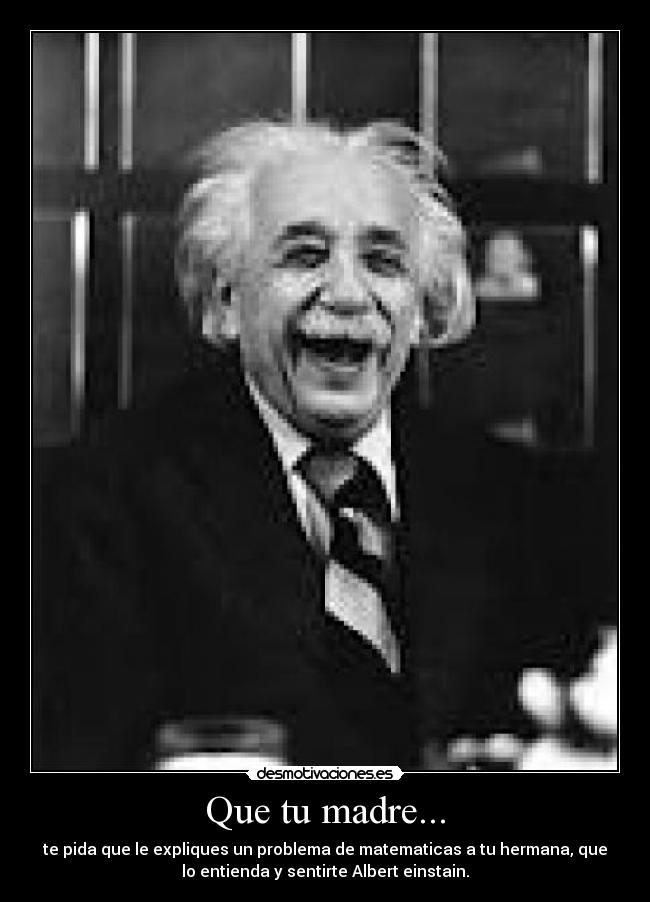 Que tu madre... - te pida que le expliques un problema de matematicas a tu hermana, que
lo entienda y sentirte Albert einstain.