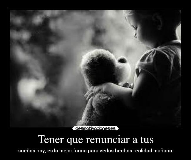 Tener que renunciar a tus - sueños hoy, es la mejor forma para verlos hechos realidad mañana.