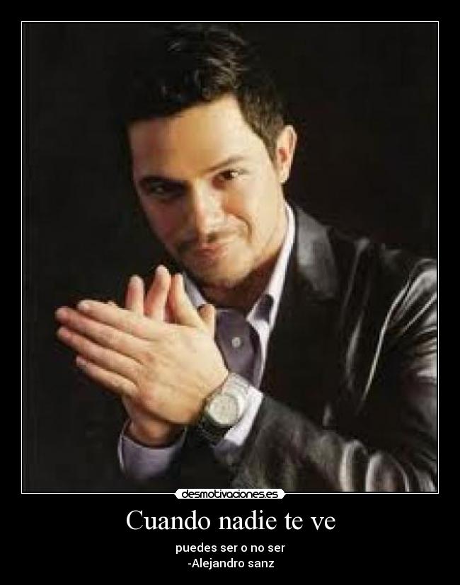 Cuando nadie te ve - puedes ser o no ser
-Alejandro sanz