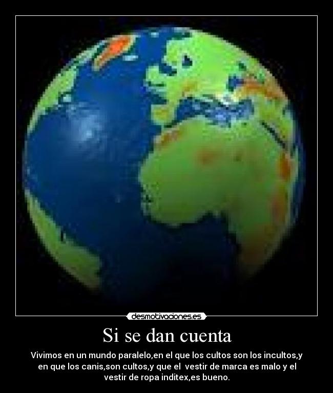 Si se dan cuenta - Vivimos en un mundo paralelo,en el que los cultos son los incultos,y
en que los canis,son cultos,y que el  vestir de marca es malo y el
vestir de ropa inditex,es bueno.