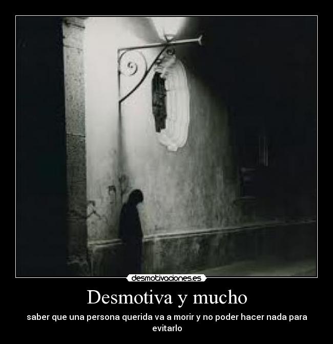 Desmotiva y mucho - saber que una persona querida va a morir y no poder hacer nada para evitarlo