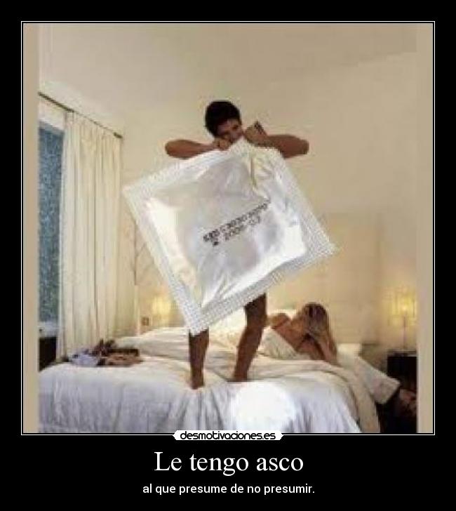 Le tengo asco - al que presume de no presumir.