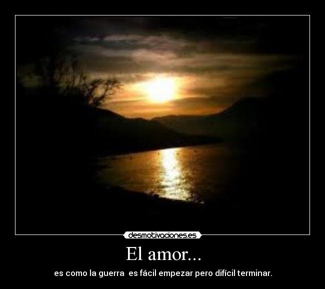 El amor... - es como la guerra  es fácil empezar pero difícil terminar.