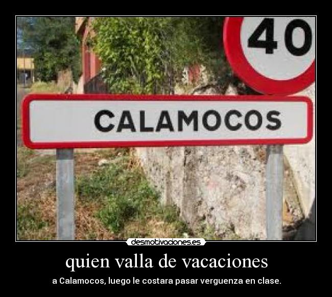 quien valla de vacaciones - a Calamocos, luego le costara pasar verguenza en clase.