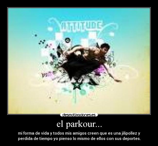 el parkour... - mi forma de vida y todos mis amigos creen que es una jilipollez y
perdida de tiempo yo pienso lo mismo de ellos con sus deportes.
