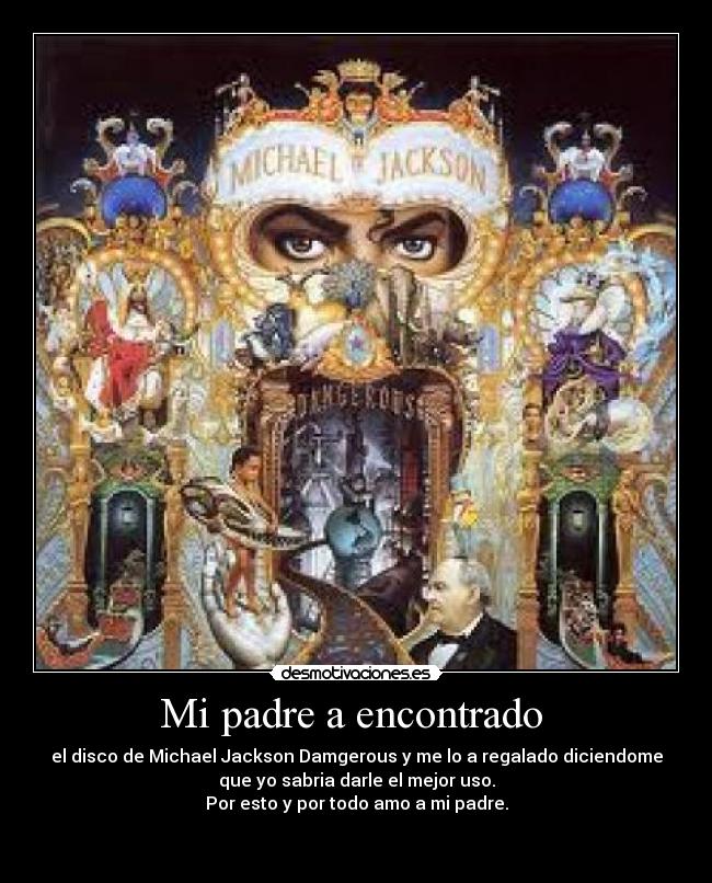 Mi padre a encontrado  - el disco de Michael Jackson Damgerous y me lo a regalado diciendome
que yo sabria darle el mejor uso.
Por esto y por todo amo a mi padre.

