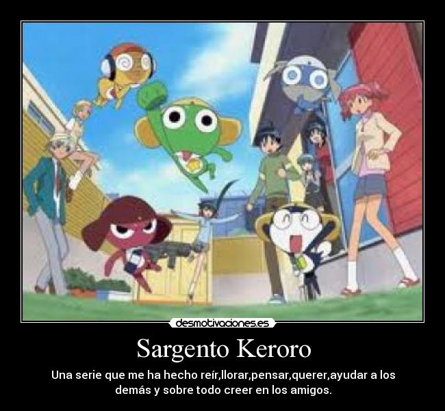 Sargento Keroro - Una serie que me ha hecho reír,llorar,pensar,querer,ayudar a los
demás y sobre todo creer en los amigos.