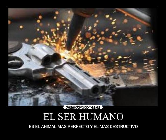 EL SER HUMANO - ES EL ANIMAL MAS PERFECTO Y EL MAS DESTRUCTIVO