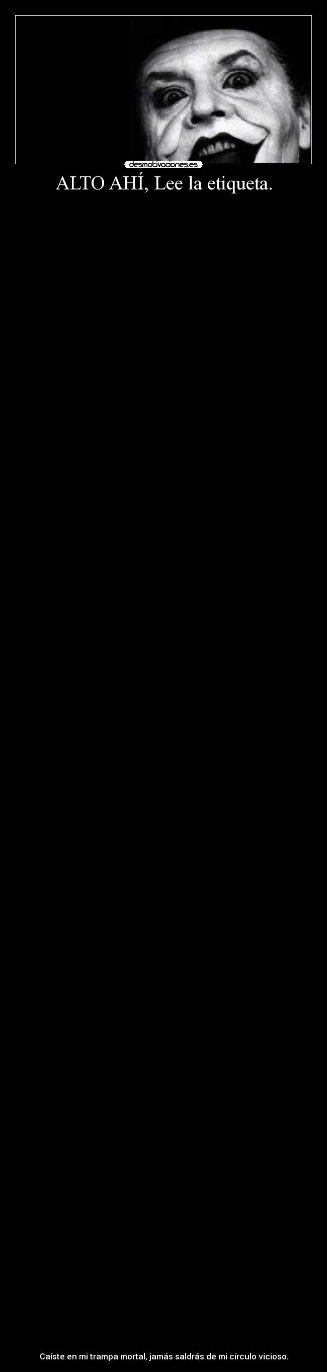 ALTO AHÍ, Lee la etiqueta. -
Caíste en mi trampa mortal, jamás saldrás de mi círculo vicioso.