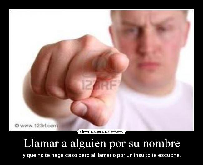 Llamar a alguien por su nombre - y que no te haga caso pero al llamarlo por un insulto te escuche.