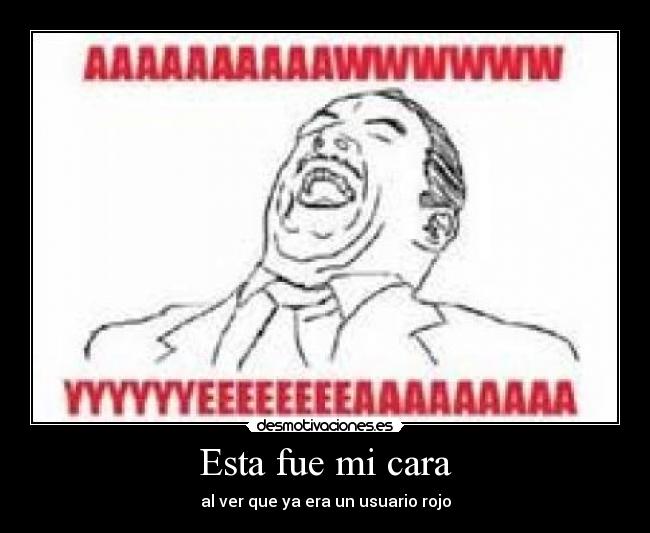Esta fue mi cara - al ver que ya era un usuario rojo