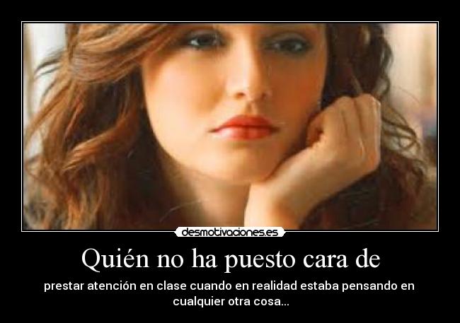 Quién no ha puesto cara de - prestar atención en clase cuando en realidad estaba pensando en
cualquier otra cosa...