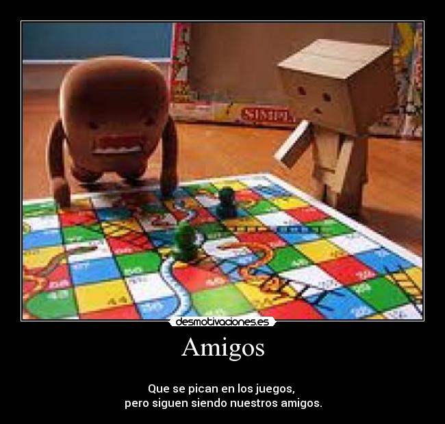 Amigos - 	
Que se pican en los juegos, 
pero siguen siendo nuestros amigos.