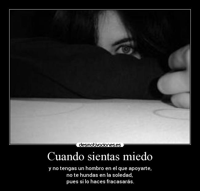 Cuando sientas miedo - y no tengas un hombro en el que apoyarte,
no te hundas en la soledad,
pues si lo haces fracasarás.