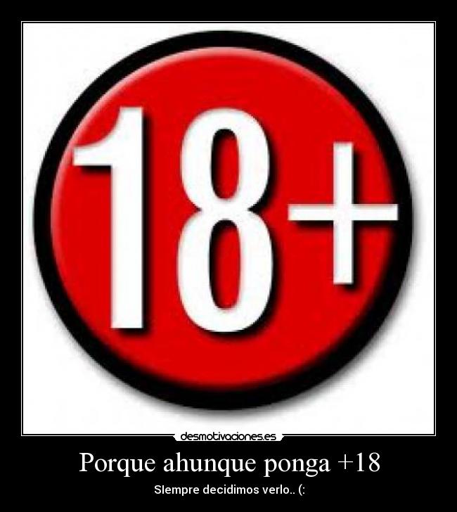 Porque ahunque ponga +18 - SIempre decidimos verlo.. (: