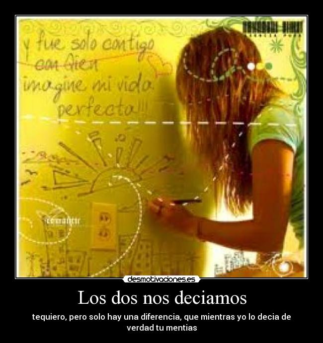 Los dos nos deciamos - tequiero, pero solo hay una diferencia, que mientras yo lo decia de verdad tu mentias