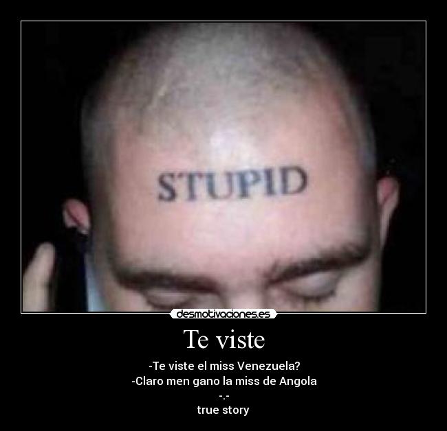 Te viste - -Te viste el miss Venezuela?
-Claro men gano la miss de Angola
-.-
true story