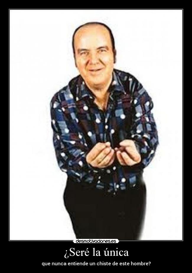 ¿Seré la única - que nunca entiende un chiste de este hombre?