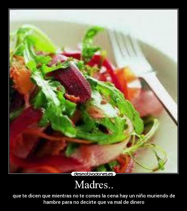 Madres.. - que te dicen que mientras no te comes la cena hay un niño muriendo de
hambre para no decirte que va mal de dinero