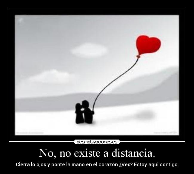 No, no existe a distancia. - Cierra lo ojos y ponte la mano en el corazón ¿Ves? Estoy aqui contigo.