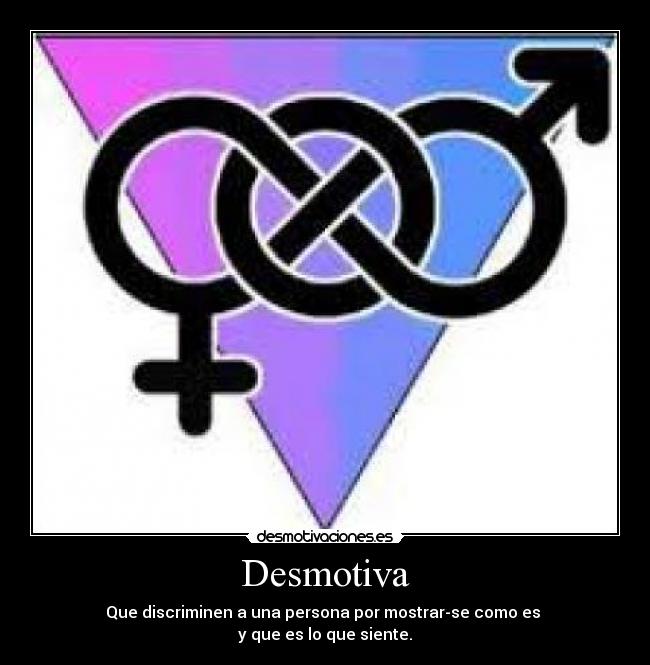 Desmotiva - Que discriminen a una persona por mostrar-se como es 
y que es lo que siente.