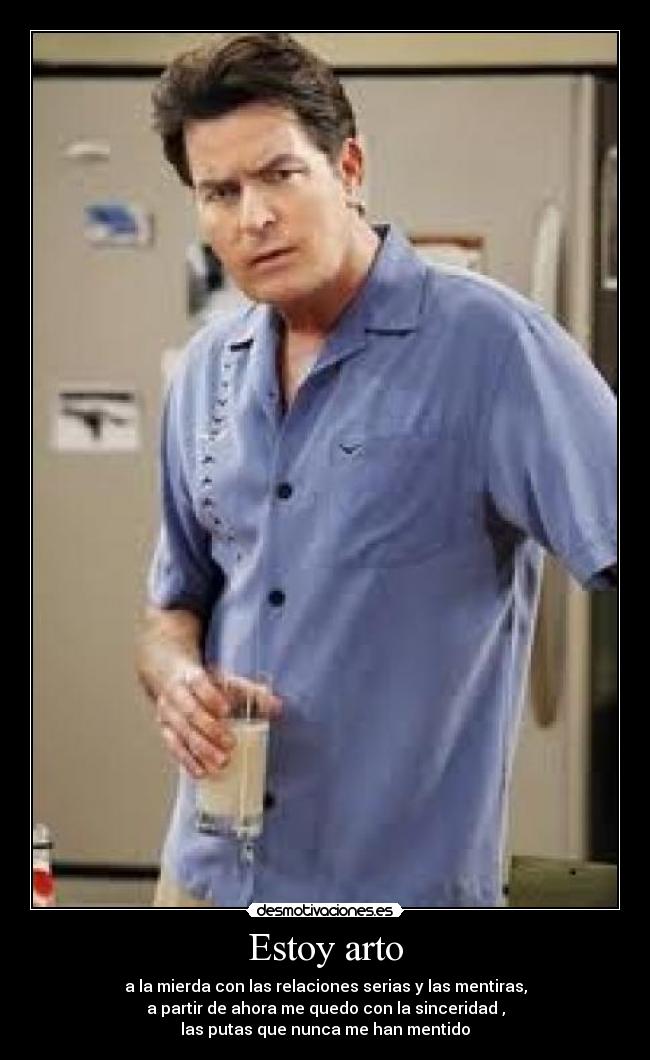 Estoy arto - a la mierda con las relaciones serias y las mentiras,
a partir de ahora me quedo con la sinceridad ,
las putas que nunca me han mentido