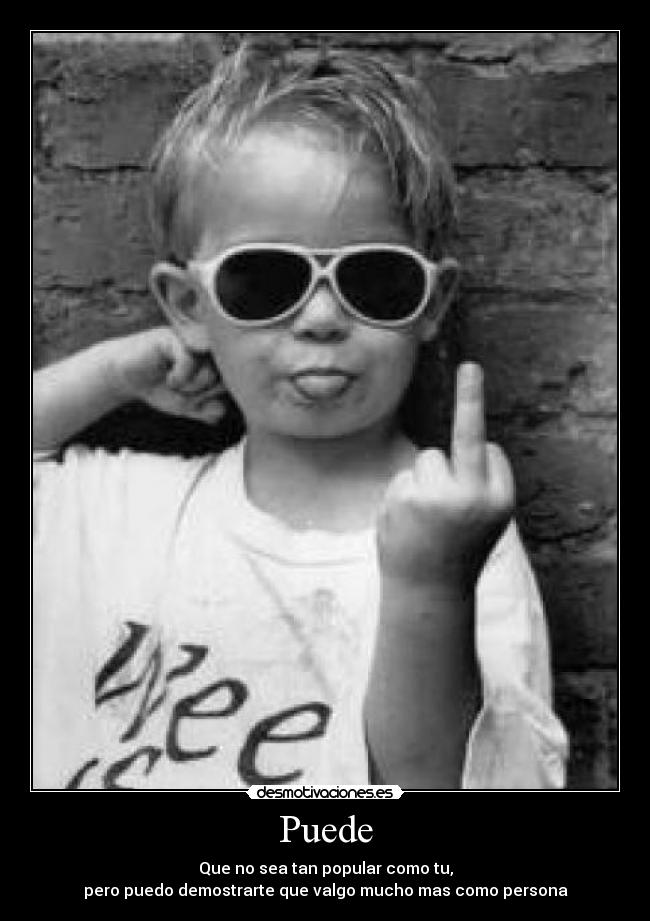 Puede - Que no sea tan popular como tu,
pero puedo demostrarte que valgo mucho mas como persona