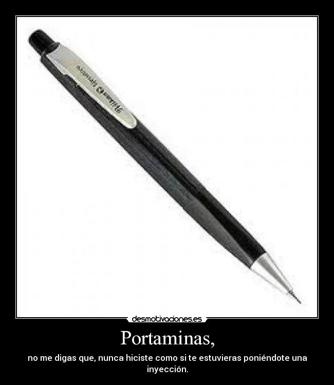 Portaminas, - no me digas que, nunca hiciste como si te estuvieras poniéndote una inyección.