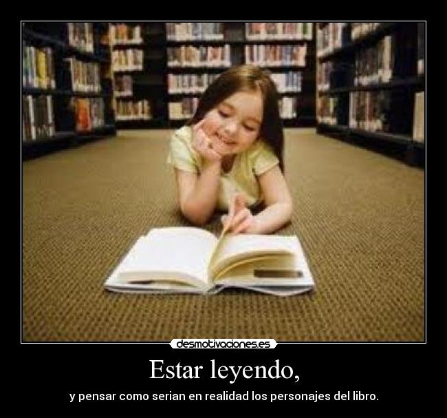 Estar leyendo, - y pensar como serian en realidad los personajes del libro.
