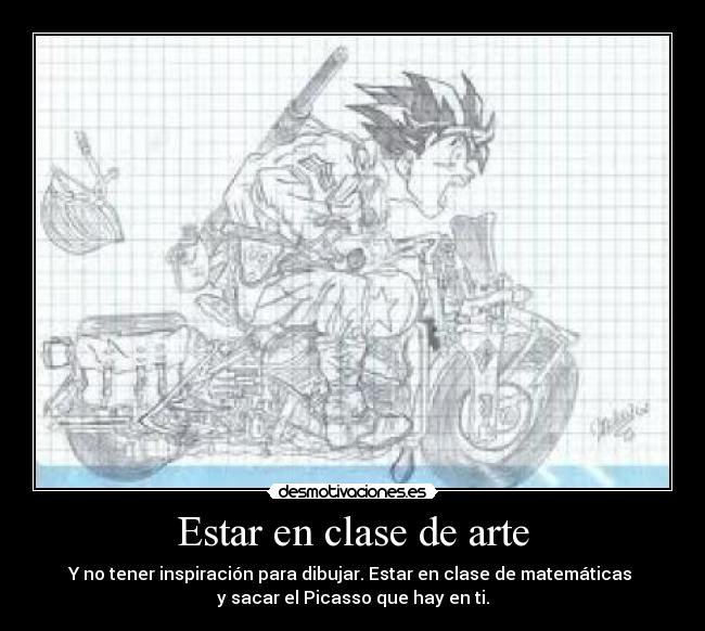 Estar en clase de arte - Y no tener inspiración para dibujar. Estar en clase de matemáticas 
y sacar el Picasso que hay en ti.