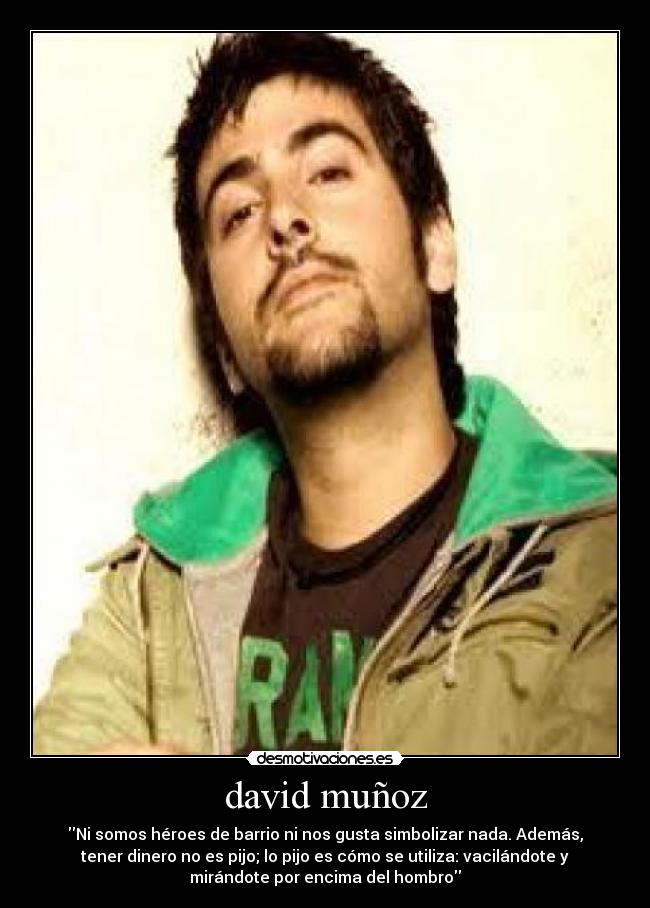 david muñoz - Ni somos héroes de barrio ni nos gusta simbolizar nada. Además,
tener dinero no es pijo; lo pijo es cómo se utiliza: vacilándote y
mirándote por encima del hombro