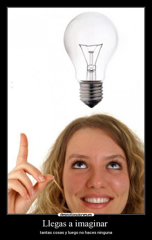 Llegas a imaginar - tantas cosas y luego no haces ninguna