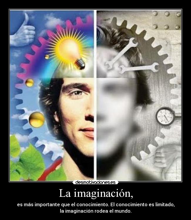 La imaginación, - es más importante que el conocimiento. El conocimiento es limitado,
la imaginación rodea el mundo.