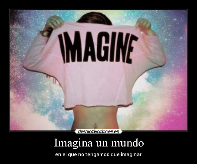 Imagina un mundo - en el que no tengamos que imaginar.