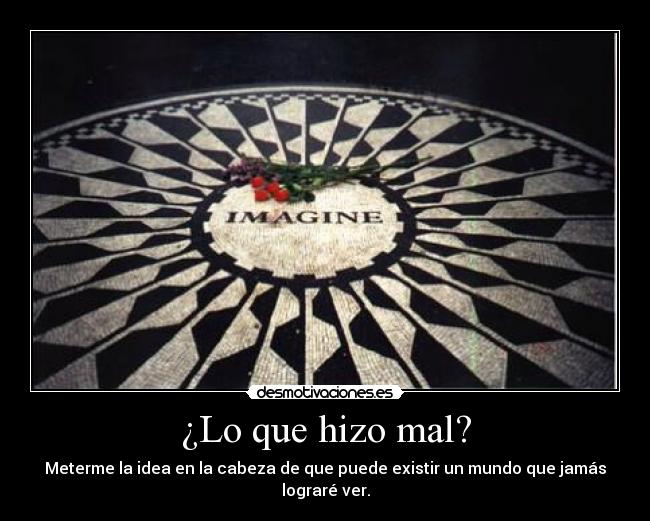 ¿Lo que hizo mal? - Meterme la idea en la cabeza de que puede existir un mundo que jamás lograré ver.