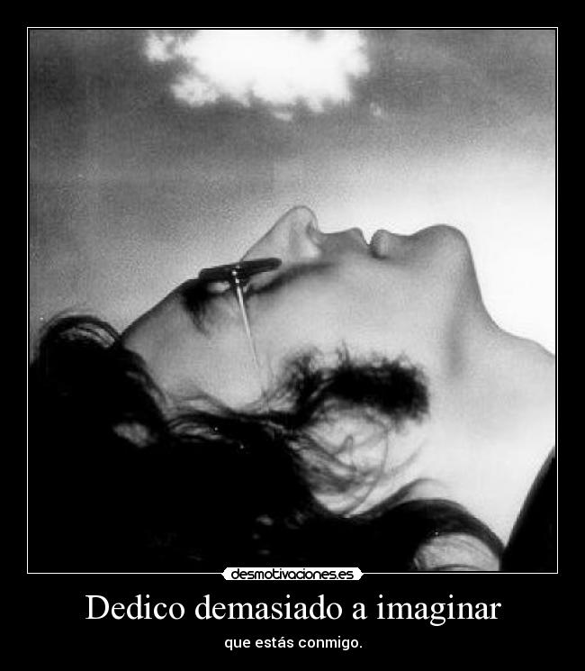 Dedico demasiado a imaginar - que estás conmigo.