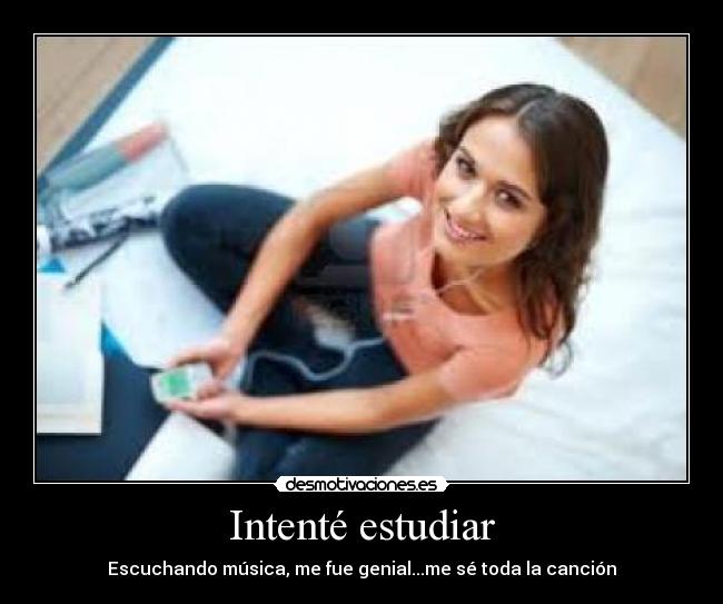 Intenté estudiar - Escuchando música, me fue genial...me sé toda la canción