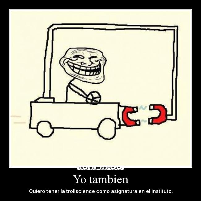 Yo tambien - Quiero tener la trollscience como asignatura en el instituto.