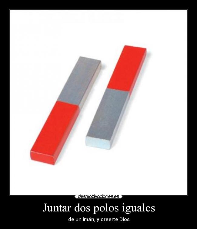 Juntar dos polos iguales - de un imán, y creerte Dios