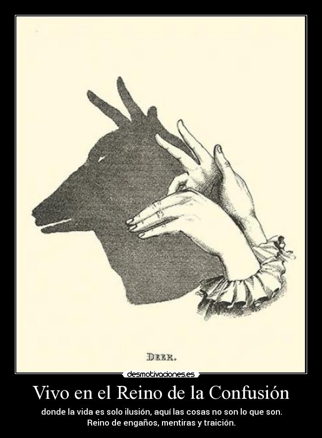 Vivo en el Reino de la Confusión - donde la vida es solo ilusión, aquí las cosas no son lo que son.
Reino de engaños, mentiras y traición.