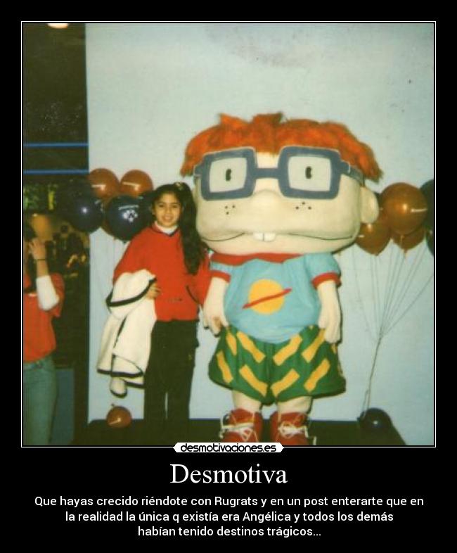 Desmotiva - Que hayas crecido riéndote con Rugrats y en un post enterarte que en
la realidad la única q existía era Angélica y todos los demás
habían tenido destinos trágicos...
