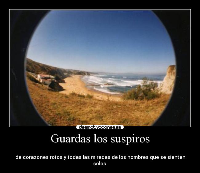 Guardas los suspiros - 
de corazones rotos y todas las miradas de los hombres que se sienten solos 