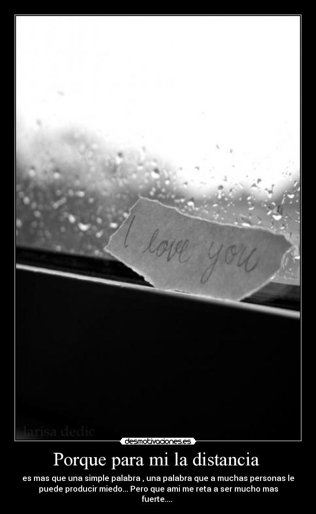 Porque para mi la distancia - es mas que una simple palabra , una palabra que a muchas personas le
puede producir miedo... Pero que ami me reta a ser mucho mas
fuerte....