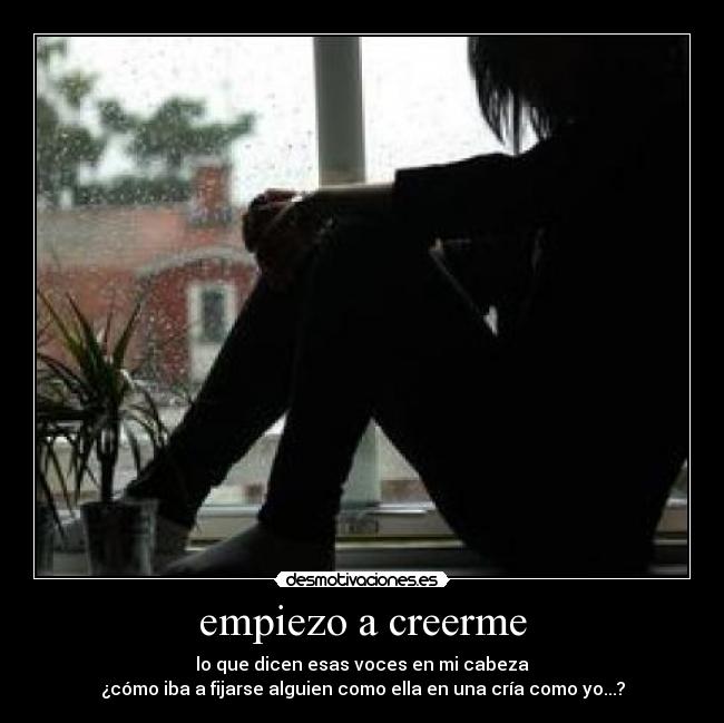 empiezo a creerme - lo que dicen esas voces en mi cabeza
¿cómo iba a fijarse alguien como ella en una cría como yo...?