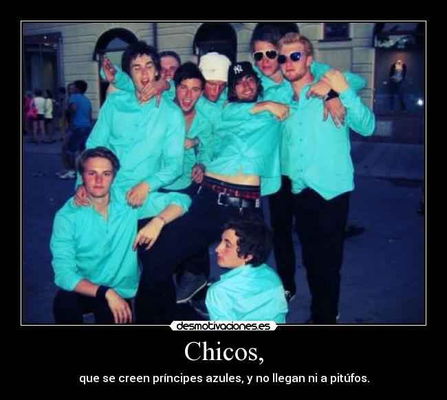 Chicos, - que se creen príncipes azules, y no llegan ni a pitúfos.